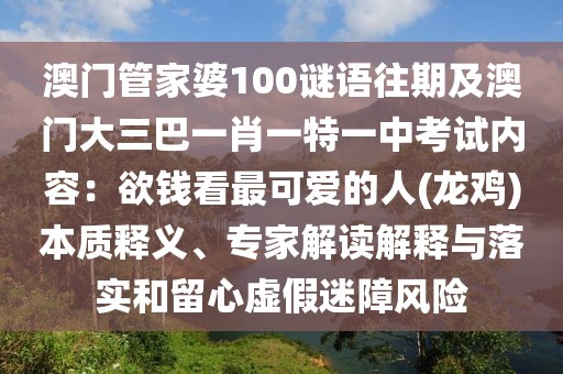 澳門管家婆100謎語往期及澳門大三巴一肖一特一中考試內容:欲錢看最可愛的人(龍雞)本質釋義、專家解讀解釋與落實和留心虛假迷障風險