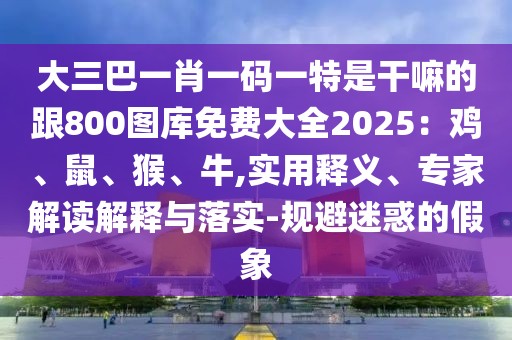 大三巴一肖一碼一特是干嘛的跟800圖庫(kù)免費(fèi)大全2025：雞、鼠、猴、牛,實(shí)用釋義、專家解讀解釋與落實(shí)-規(guī)避迷惑的假象
