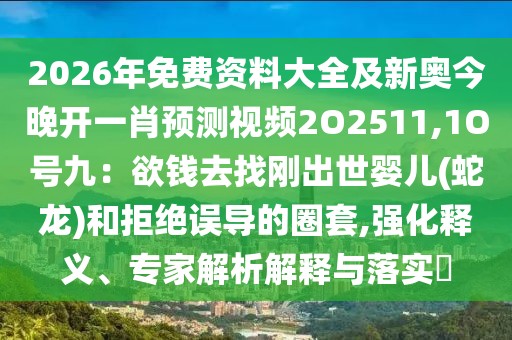 2026年免費資料大全及新奧今晚開一肖預測視頻2O2511,1O號九:欲錢去找剛出世嬰兒(蛇龍)和拒絕誤導的圈套,強化釋義、專家解析解釋與落實?
