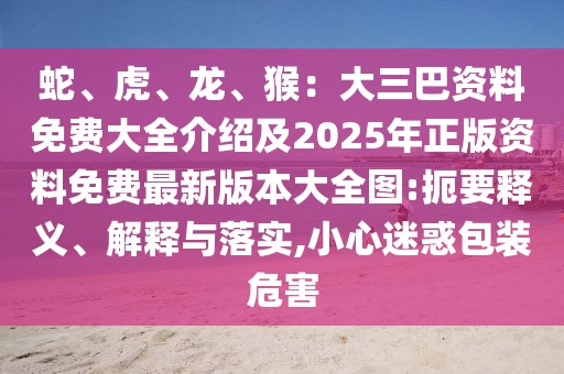 蛇、虎、龍、猴：大三巴資料免費(fèi)大全介紹及2025年正版資料免費(fèi)最新版本大全圖:扼要釋義、解釋與落實(shí),小心迷惑包裝危害