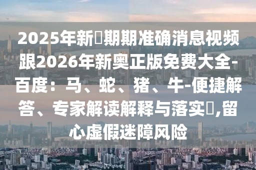 2025年新奧期期準確消息視頻跟2026年新奧正版免費大全-百度:馬、蛇、豬、牛-便捷解答、專家解讀解釋與落實?,留心虛假迷障風險
