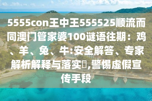 5555con王中王555525順流而同澳門管家婆100謎語往期：雞、羊、兔、牛:安全解答、專家解析解釋與落實?,警惕虛假宣傳手段