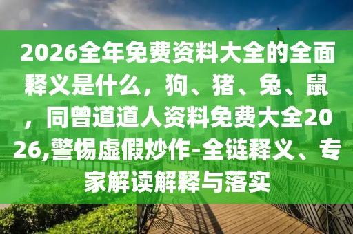 2026全年免費資料大全的全面釋義是什么,狗、豬、兔、鼠,同曾道道人資料免費大全2026,警惕虛假炒作-全鏈釋義、專家解讀解釋與落實