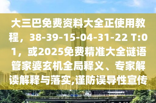 大三巴免費資料大全正使用教程，38-39-15-04-31-22 T:01，或2025免費精準大全謎語管家婆玄機全局釋義、專家解讀解釋與落實,謹防誤導性宣傳