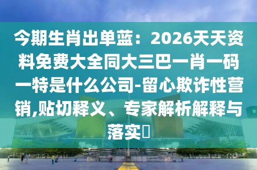 今期生肖出單藍(lán)：2026天天資料免費(fèi)大全同大三巴一肖一碼一特是什么公司-留心欺詐性營(yíng)銷(xiāo),貼切釋義、專(zhuān)家解析解釋與落實(shí)?