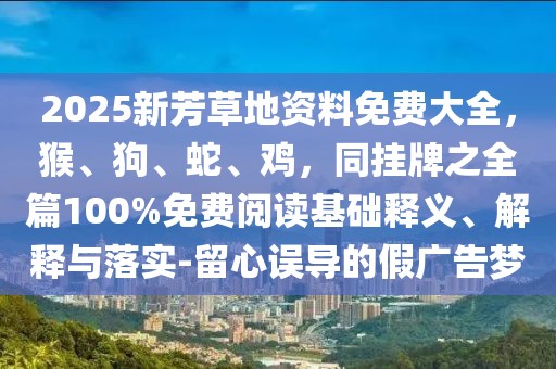 2025新芳草地資料免費大全,猴、狗、蛇、雞,同掛牌之全篇100%免費閱讀基礎釋義、解釋與落實-留心誤導的假廣告夢