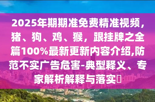 2025年期期準免費精準視頻，豬、狗、雞、猴，跟掛牌之全篇100%最新更新內容介紹,防范不實廣告危害-典型釋義、專家解析解釋與落實?