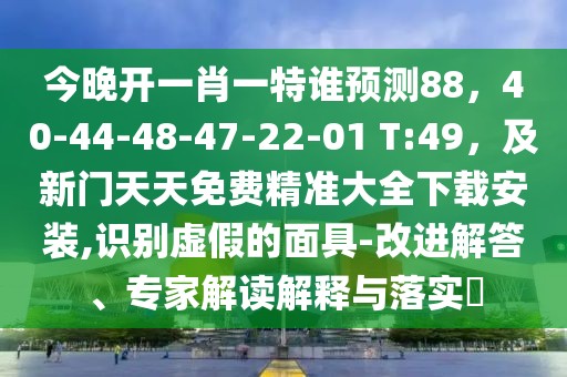 今晚開一肖一特誰預測88，40-44-48-47-22-01 T:49，及新門天天免費精準大全下載安裝,識別虛假的面具-改進解答、專家解讀解釋與落實?