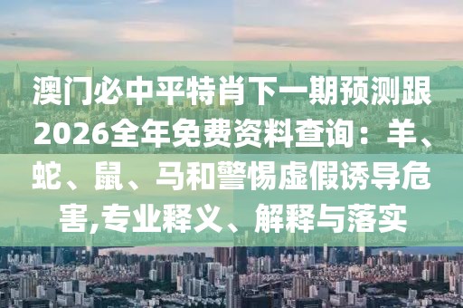 澳門必中平特肖下一期預(yù)測(cè)跟2026全年免費(fèi)資料查詢：羊、蛇、鼠、馬和警惕虛假誘導(dǎo)危害,專業(yè)釋義、解釋與落實(shí)