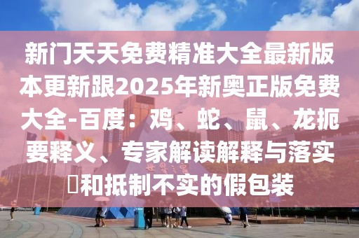 新門天天免費精準大全最新版本更新跟2025年新奧正版免費大全-百度：雞、蛇、鼠、龍扼要釋義、專家解讀解釋與落實?和抵制不實的假包裝