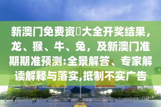新澳門免費(fèi)資枓大全開獎(jiǎng)結(jié)果，龍、猴、牛、兔，及新澳門準(zhǔn)期期準(zhǔn)預(yù)測(cè):全景解答、專家解讀解釋與落實(shí),抵制不實(shí)廣告