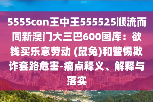 5555con王中王555525順流而同新澳門大三巴600圖庫:欲錢買樂意勞動(dòng) (鼠兔)和警惕欺詐套路危害-痛點(diǎn)釋義、解釋與落實(shí)