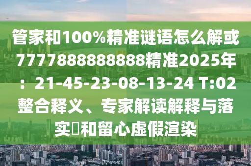管家和100%精準謎語怎么解或7777888888888精準2025年：21-45-23-08-13-24 T:02整合釋義、專家解讀解釋與落實?和留心虛假渲染
