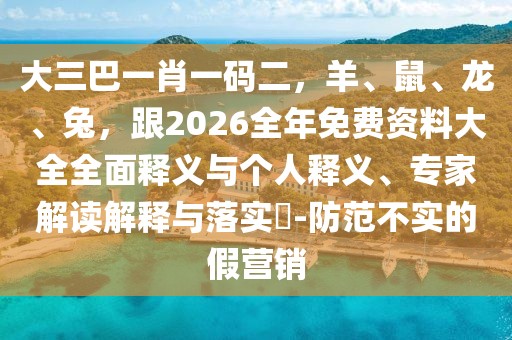 大三巴一肖一碼二，羊、鼠、龍、兔，跟2026全年免費資料大全全面釋義與個人釋義、專家解讀解釋與落實?-防范不實的假營銷