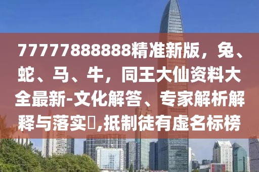 77777888888精準新版,兔、蛇、馬、牛,同王大仙資料大全最新-文化解答、專家解析解釋與落實?,抵制徒有虛名標榜
