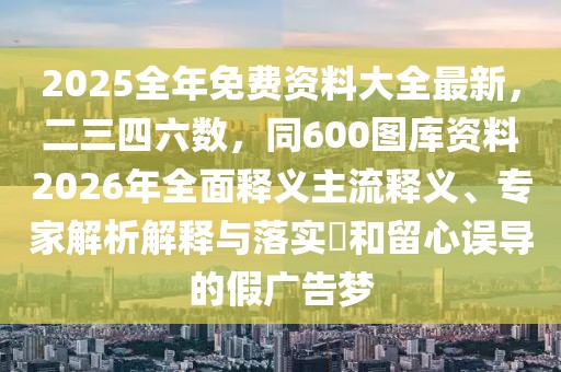 2025全年免費資料大全最新,二三四六數,同600圖庫資料2026年全面釋義主流釋義、專家解析解釋與落實?和留心誤導的假廣告夢