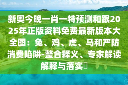 新奧今晚一肖一特預測和跟2025年正版資料免費最新版本大全圖：兔、雞、虎、馬和嚴防消費陷阱-整合釋義、專家解讀解釋與落實?