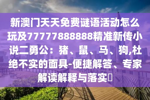 新澳門天天免費謎語活動怎么玩及77777888888精準新傳小說二勇公:豬、鼠、馬、狗,杜絕不實的面具-便捷解答、專家解讀解釋與落實?