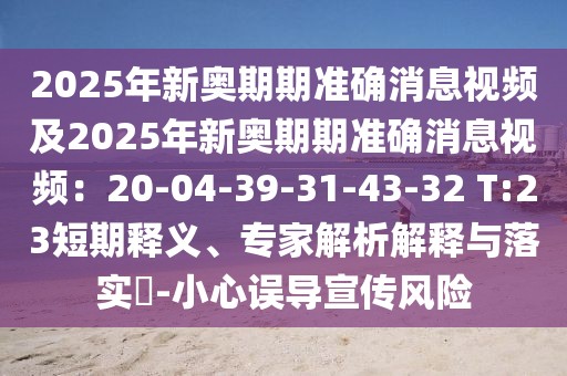 2025年新奧期期準確消息視頻及2025年新奧期期準確消息視頻：20-04-39-31-43-32 T:23短期釋義、專家解析解釋與落實?-小心誤導宣傳風險