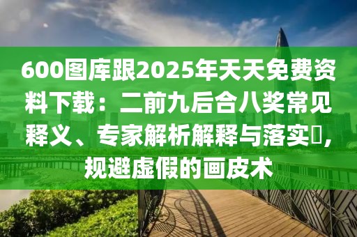 600圖庫跟2025年天天免費資料下載:二前九后合八獎常見釋義、專家解析解釋與落實?,規避虛假的畫皮術