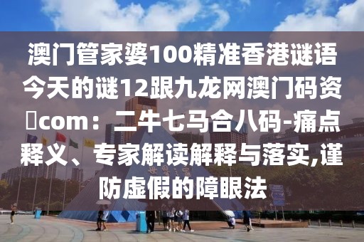 澳門管家婆100精準香港謎語今天的謎12跟九龍網澳門碼資枓com：二牛七馬合八碼-痛點釋義、專家解讀解釋與落實,謹防虛假的障眼法