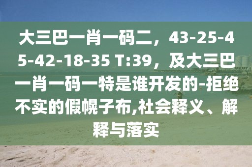 大三巴一肖一碼二,43-25-45-42-18-35 T:39,及大三巴一肖一碼一特是誰開發的-拒絕不實的假幌子布,社會釋義、解釋與落實