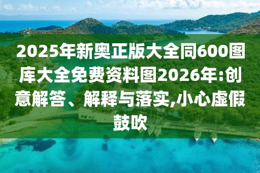 2025年新奧正版大全同600圖庫大全免費資料圖2026年:創意解答、解釋與落實,小心虛假鼓吹