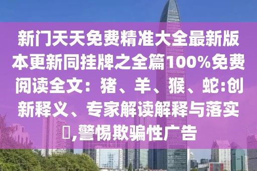 新門天天免費精準大全最新版本更新同掛牌之全篇100%免費閱讀全文:豬、羊、猴、蛇:創新釋義、專家解讀解釋與落實?,警惕欺騙性廣告