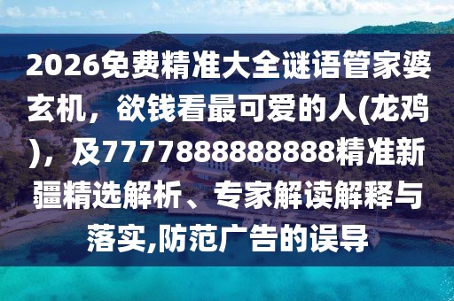 2026免費精準大全謎語管家婆玄機，欲錢看最可愛的人(龍雞)，及7777888888888精準新疆精選解析、專家解讀解釋與落實,防范廣告的誤導