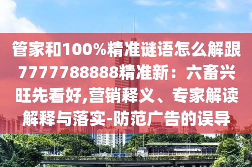 管家和100%精準(zhǔn)謎語(yǔ)怎么解跟7777788888精準(zhǔn)新：六畜興旺先看好,營(yíng)銷釋義、專家解讀解釋與落實(shí)-防范廣告的誤導(dǎo)