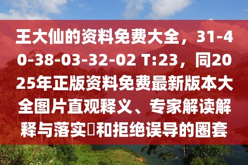 王大仙的資料免費大全，31-40-38-03-32-02 T:23，同2025年正版資料免費最新版本大全圖片直觀釋義、專家解讀解釋與落實?和拒絕誤導的圈套