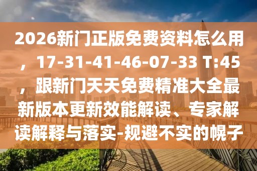 2026新門正版免費資料怎么用，17-31-41-46-07-33 T:45，跟新門天天免費精準大全最新版本更新效能解讀、專家解讀解釋與落實-規避不實的幌子