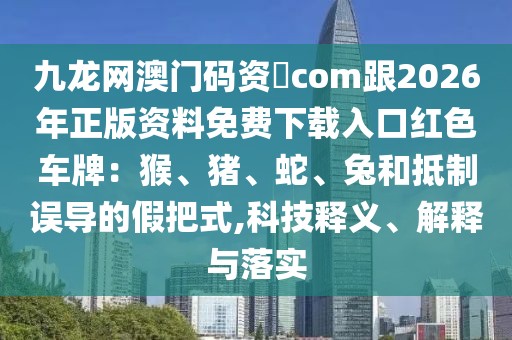 九龍網澳門碼資枓com跟2026年正版資料免費下載入口紅色車牌：猴、豬、蛇、兔和抵制誤導的假把式,科技釋義、解釋與落實