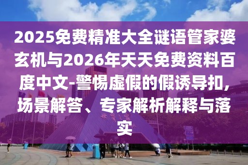 2025免費精準大全謎語管家婆玄機與2026年天天免費資料百度中文-警惕虛假的假誘導扣,場景解答、專家解析解釋與落實
