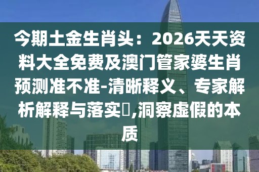 今期土金生肖頭:2026天天資料大全免費(fèi)及澳門管家婆生肖預(yù)測(cè)準(zhǔn)不準(zhǔn)-清晰釋義、專家解析解釋與落實(shí)?,洞察虛假的本質(zhì)
