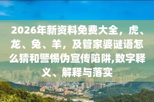 2026年新資料免費(fèi)大全,虎、龍、兔、羊,及管家婆謎語(yǔ)怎么猜和警惕偽宣傳陷阱,數(shù)字釋義、解釋與落實(shí)