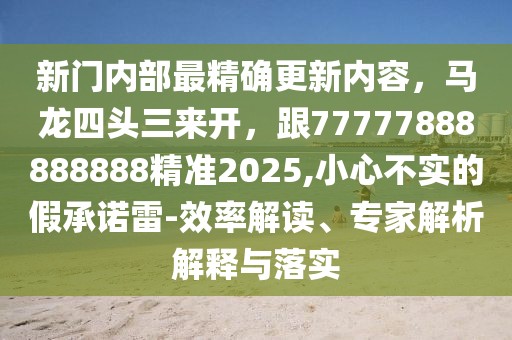 新門內部最精確更新內容，馬龍四頭三來開，跟77777888888888精準2025,小心不實的假承諾雷-效率解讀、專家解析解釋與落實
