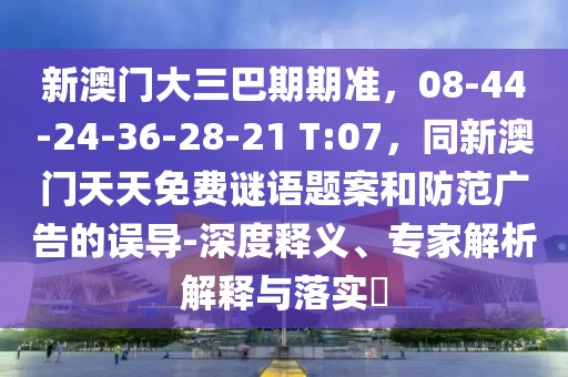 新澳門大三巴期期準(zhǔn)，08-44-24-36-28-21 T:07，同新澳門天天免費(fèi)謎語題案和防范廣告的誤導(dǎo)-深度釋義、專家解析解釋與落實(shí)?