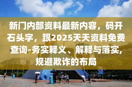 新門內部資料最新內容,碼開石頭字,跟2025天天資料免費查詢-務實釋義、解釋與落實,規避欺詐的布局