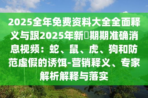 2025全年免費資料大全全面釋義與跟2025年新奧期期準確消息視頻：蛇、鼠、虎、狗和防范虛假的誘餌-營銷釋義、專家解析解釋與落實