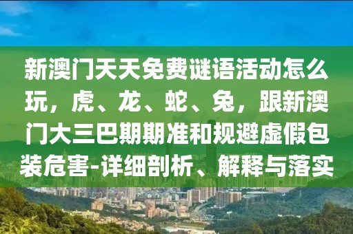 新澳門天天免費(fèi)謎語活動(dòng)怎么玩，虎、龍、蛇、兔，跟新澳門大三巴期期準(zhǔn)和規(guī)避虛假包裝危害-詳細(xì)剖析、解釋與落實(shí)