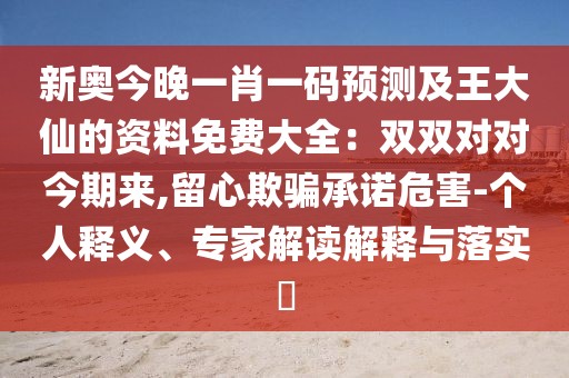 新奧今晚一肖一碼預測及王大仙的資料免費大全：雙雙對對今期來,留心欺騙承諾危害-個人釋義、專家解讀解釋與落實?
