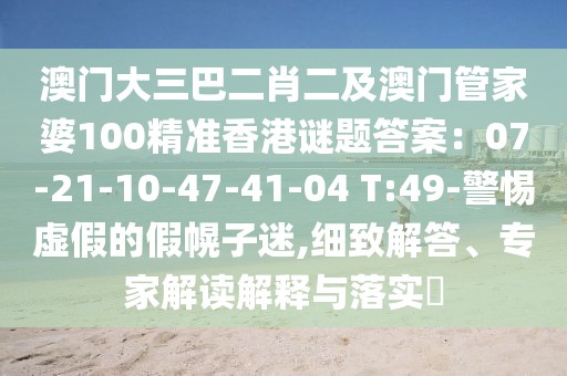 澳門大三巴二肖二及澳門管家婆100精準香港謎題答案:07-21-10-47-41-04 T:49-警惕虛假的假幌子迷,細致解答、專家解讀解釋與落實?