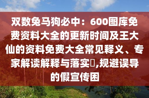 雙數(shù)兔馬狗必中：600圖庫免費資料大全的更新時間及王大仙的資料免費大全常見釋義、專家解讀解釋與落實?,規(guī)避誤導的假宣傳困