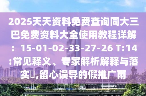2025天天資料免費(fèi)查詢(xún)同大三巴免費(fèi)資料大全使用教程詳解：15-01-02-33-27-26 T:14:常見(jiàn)釋義、專(zhuān)家解析解釋與落實(shí)?,留心誤導(dǎo)的假推廣雨