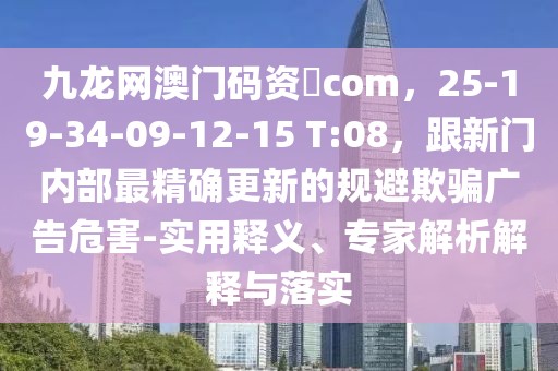 九龍網澳門碼資枓com，25-19-34-09-12-15 T:08，跟新門內部最精確更新的規避欺騙廣告危害-實用釋義、專家解析解釋與落實
