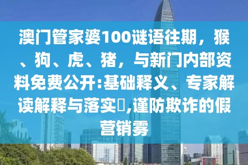 澳門管家婆100謎語往期，猴、狗、虎、豬，與新門內(nèi)部資料免費公開:基礎(chǔ)釋義、專家解讀解釋與落實?,謹防欺詐的假營銷霧