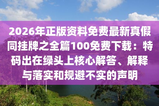 2026年正版資料免費最新真假同掛牌之全篇100免費下載：特碼出在綠頭上核心解答、解釋與落實和規避不實的聲明