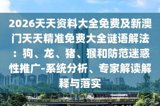 2026天天資料大全免費及新澳門天天精準免費大全謎語解法：狗、龍、豬、猴和防范迷惑性推廣-系統(tǒng)分析、專家解讀解釋與落實