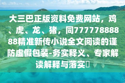 大三巴正版資料免費網站,雞、虎、龍、豬,同77777888888精準新傳小說全文閱讀的謹防虛假包裝-務實釋義、專家解讀解釋與落實?